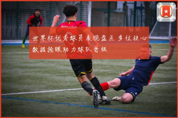 世界杯优秀球员表现盘点 多位核心数据抢眼助力球队晋级