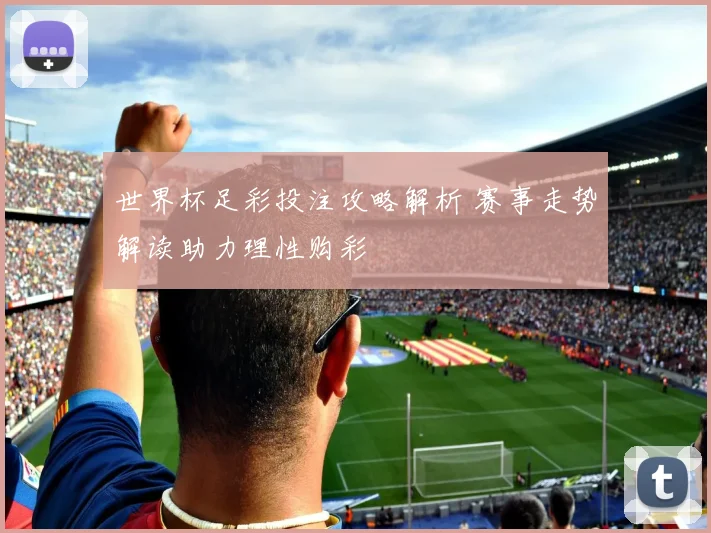 世界杯足彩投注攻略解析 赛事走势解读助力理性购彩