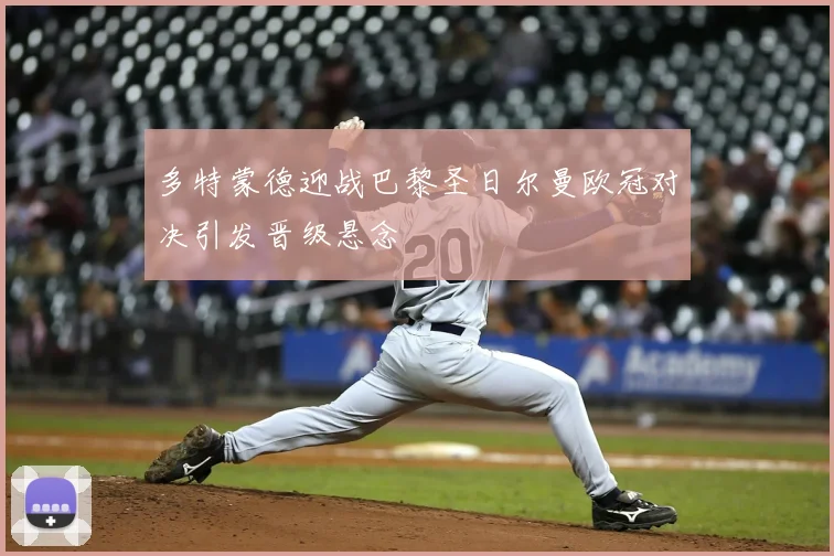 多特蒙德迎战巴黎圣日尔曼欧冠对决引发晋级悬念