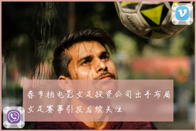 春节档电影女足投资公司出手布局女足赛事引发后续关注