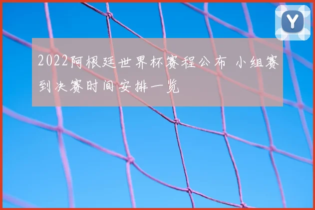 2022阿根廷世界杯赛程公布 小组赛到决赛时间安排一览