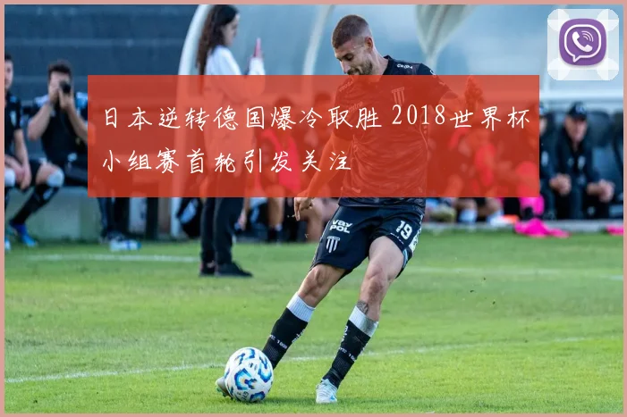 日本逆转德国爆冷取胜 2018世界杯小组赛首轮引发关注