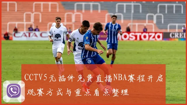 CCTV5无插件免费直播NBA赛程开启 观赛方式与重点看点整理
