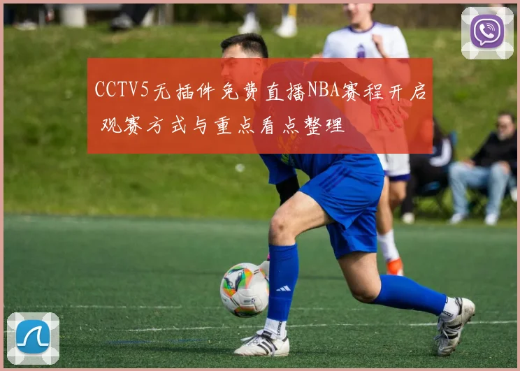 CCTV5无插件免费直播NBA赛程开启 观赛方式与重点看点整理