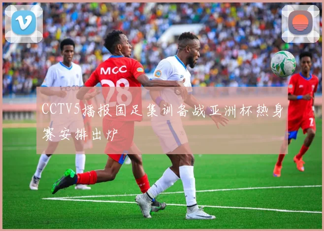 CCTV5播报国足集训备战亚洲杯热身赛安排出炉