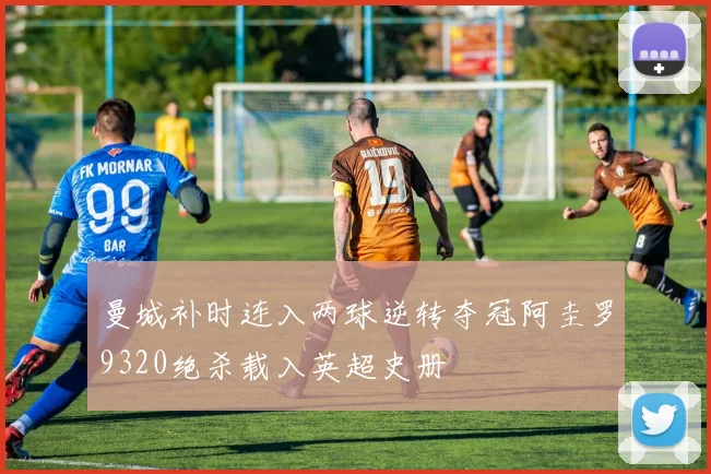 曼城补时连入两球逆转夺冠阿圭罗9320绝杀载入英超史册