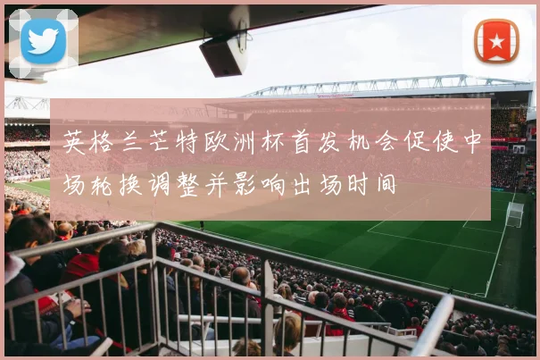 英格兰芒特欧洲杯首发机会促使中场轮换调整并影响出场时间