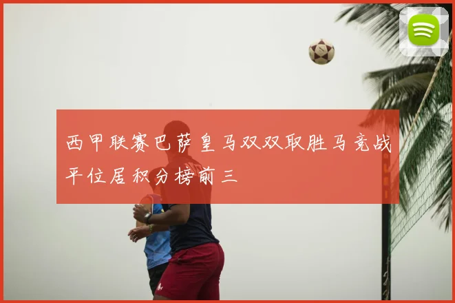 西甲联赛巴萨皇马双双取胜马竞战平位居积分榜前三