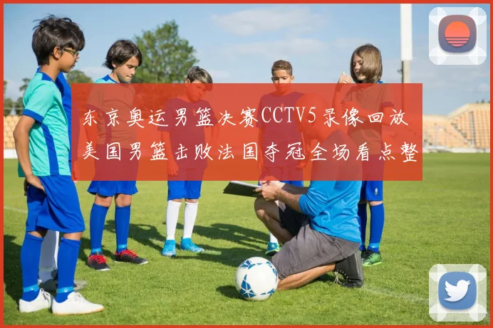 东京奥运男篮决赛CCTV5录像回放 美国男篮击败法国夺冠全场看点整理