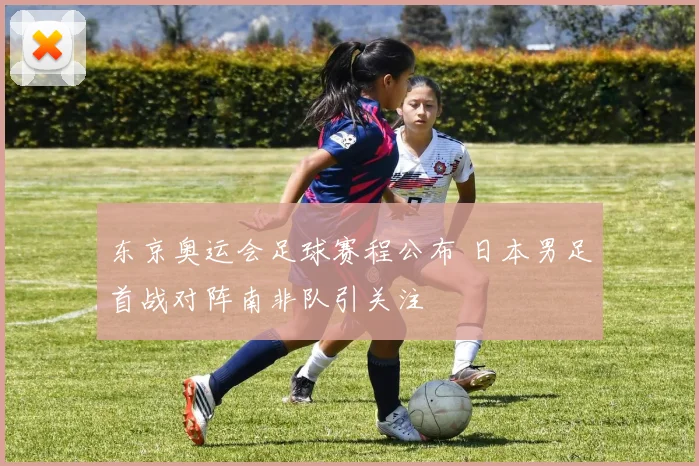 东京奥运会足球赛程公布 日本男足首战对阵南非队引关注