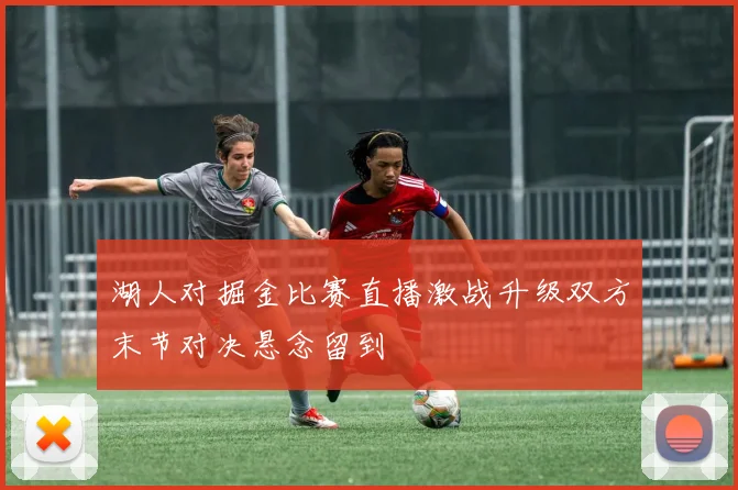 湖人对掘金比赛直播激战升级双方末节对决悬念留到