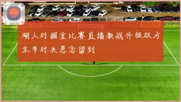 湖人对掘金比赛直播激战升级双方末节对决悬念留到