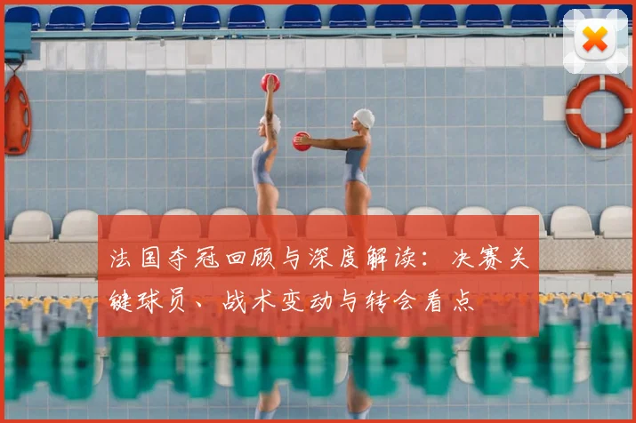 法国夺冠回顾与深度解读：决赛关键球员、战术变动与转会看点