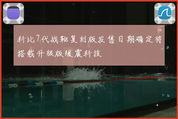 科比7代战靴复刻版发售日期确定将搭载升级版缓震科技