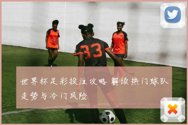 世界杯足彩投注攻略 解读热门球队走势与冷门风险