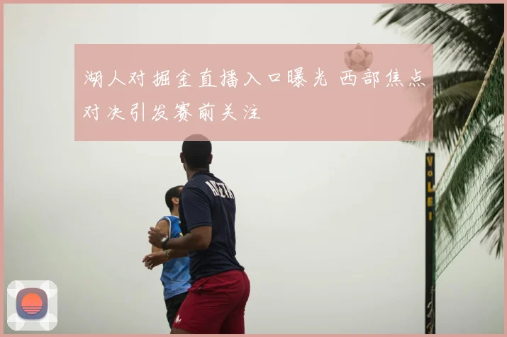 湖人对掘金直播入口曝光 西部焦点对决引发赛前关注