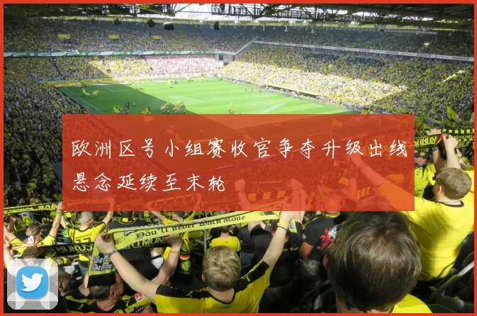 欧洲区号小组赛收官争夺升级出线悬念延续至末轮