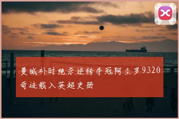 曼城补时绝杀逆转夺冠阿圭罗9320奇迹载入英超史册