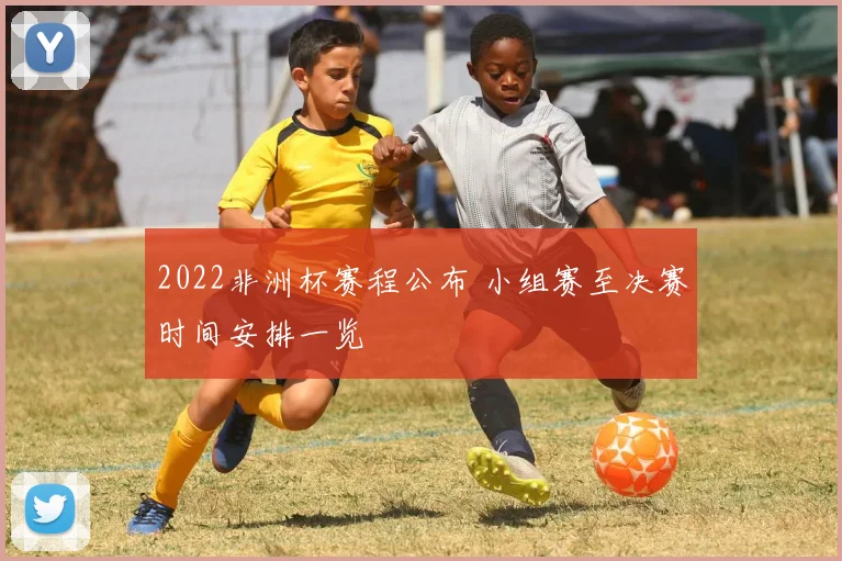 2022非洲杯赛程公布 小组赛至决赛时间安排一览