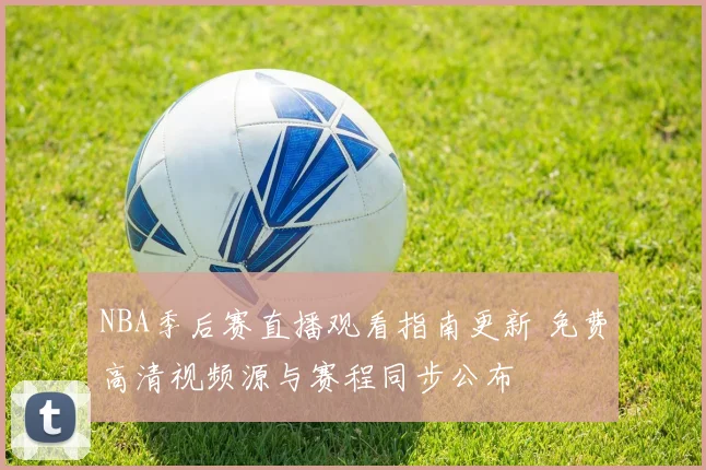 NBA季后赛直播观看指南更新 免费高清视频源与赛程同步公布
