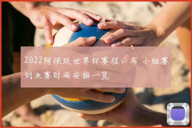 2022阿根廷世界杯赛程公布 小组赛到决赛时间安排一览