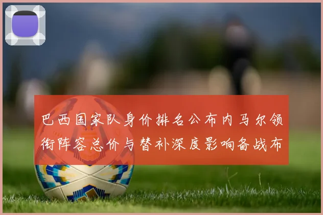 巴西国家队身价排名公布内马尔领衔阵容总价与替补深度影响备战布局