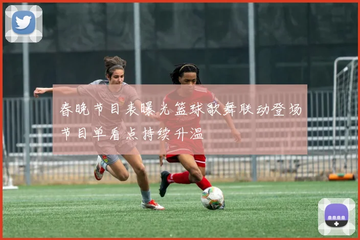 春晚节目表曝光篮球歌舞联动登场节目单看点持续升温