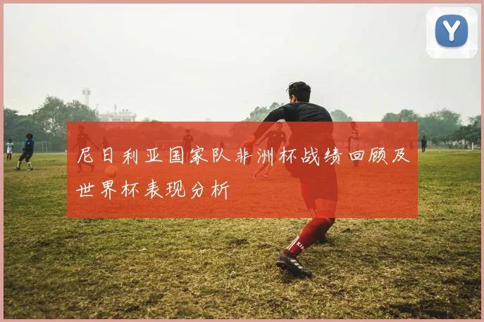 尼日利亚国家队非洲杯战绩回顾及世界杯表现分析