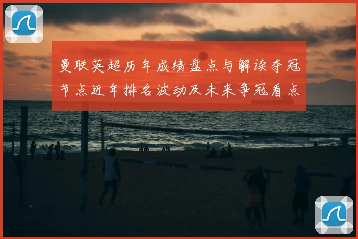 曼联英超历年成绩盘点与解读夺冠节点近年排名波动及未来争冠看点